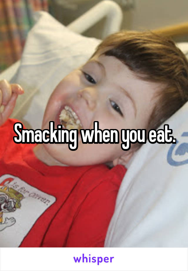 Smacking when you eat.