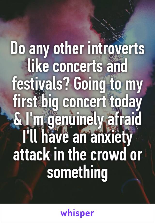 Do any other introverts like concerts and festivals? Going to my first big concert today & I'm genuinely afraid I'll have an anxiety attack in the crowd or something