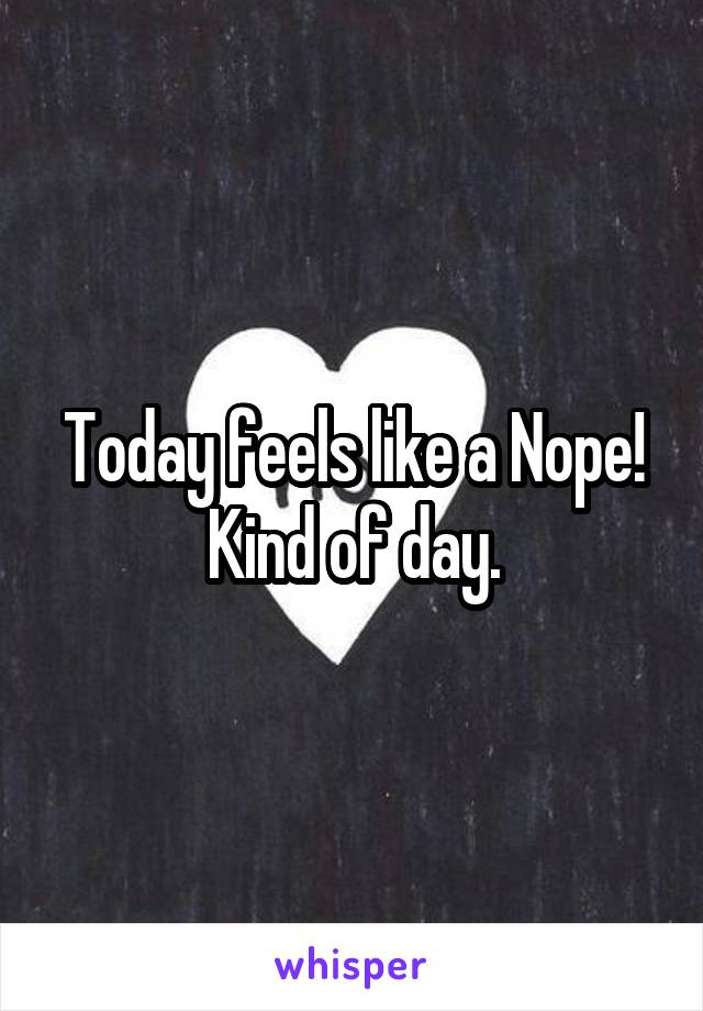 Today feels like a Nope! Kind of day.