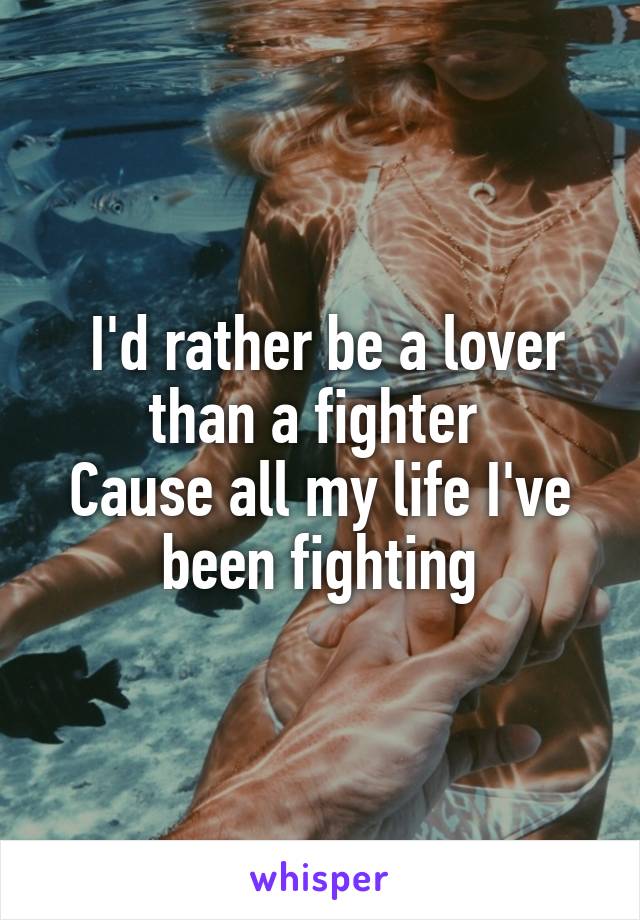  I'd rather be a lover than a fighter 
Cause all my life I've been fighting