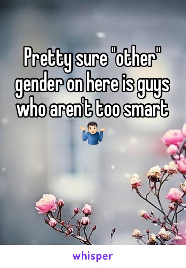 Pretty sure "other" gender on here is guys who aren't too smart 🤷🏻‍♂️