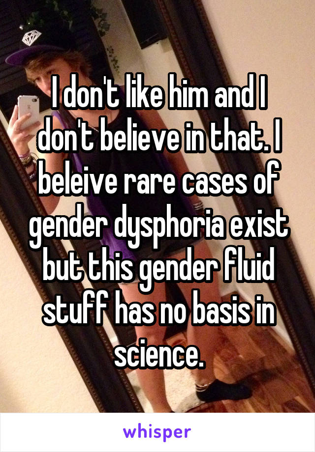 I don't like him and I don't believe in that. I beleive rare cases of gender dysphoria exist but this gender fluid stuff has no basis in science.