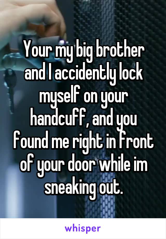 Your my big brother and I accidently lock myself on your handcuff, and you found me right in front of your door while im sneaking out.