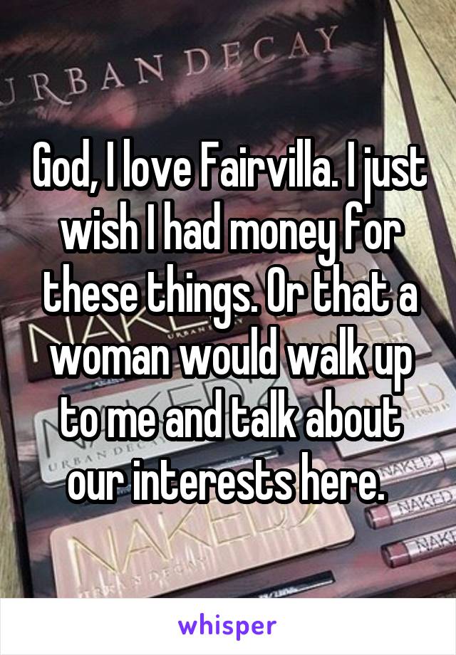 God, I love Fairvilla. I just wish I had money for these things. Or that a woman would walk up to me and talk about our interests here. 