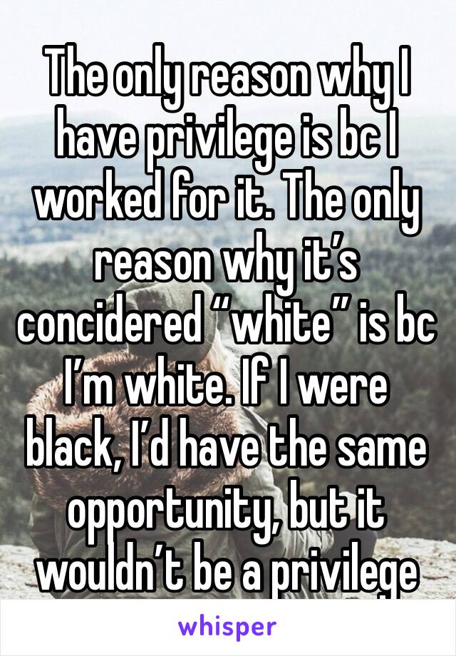 The only reason why I have privilege is bc I worked for it. The only reason why it’s concidered “white” is bc I’m white. If I were black, I’d have the same opportunity, but it wouldn’t be a privilege