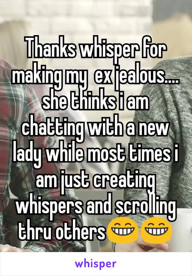 Thanks whisper for making my  ex jealous.... she thinks i am chatting with a new lady while most times i am just creating whispers and scrolling thru others😁😁