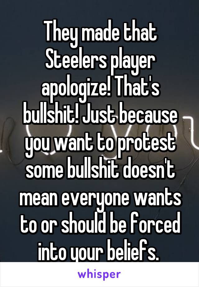 They made that Steelers player apologize! That's bullshit! Just because you want to protest some bullshit doesn't mean everyone wants to or should be forced into your beliefs. 