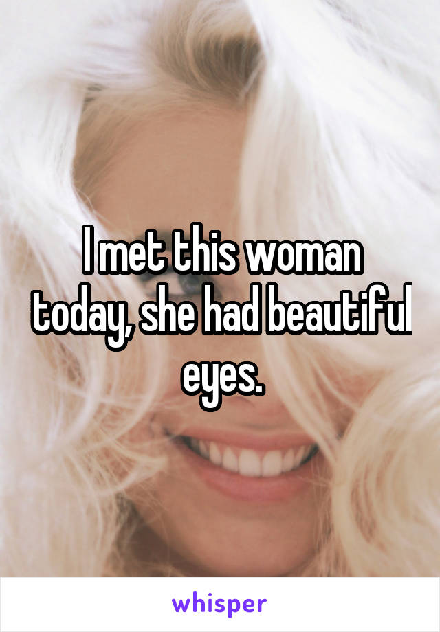 I met this woman today, she had beautiful eyes.