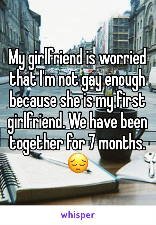 My girlfriend is worried that I'm not gay enough because she is my first girlfriend. We have been together for 7 months. 😔