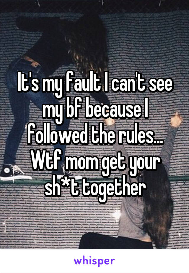 It's my fault I can't see my bf because I followed the rules... Wtf mom get your sh*t together