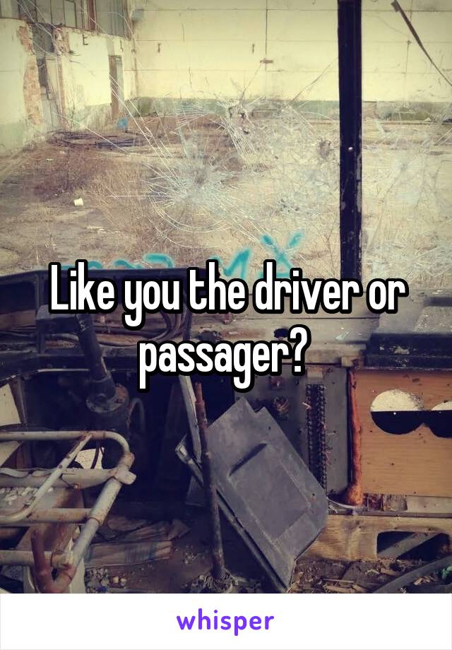 Like you the driver or passager? 