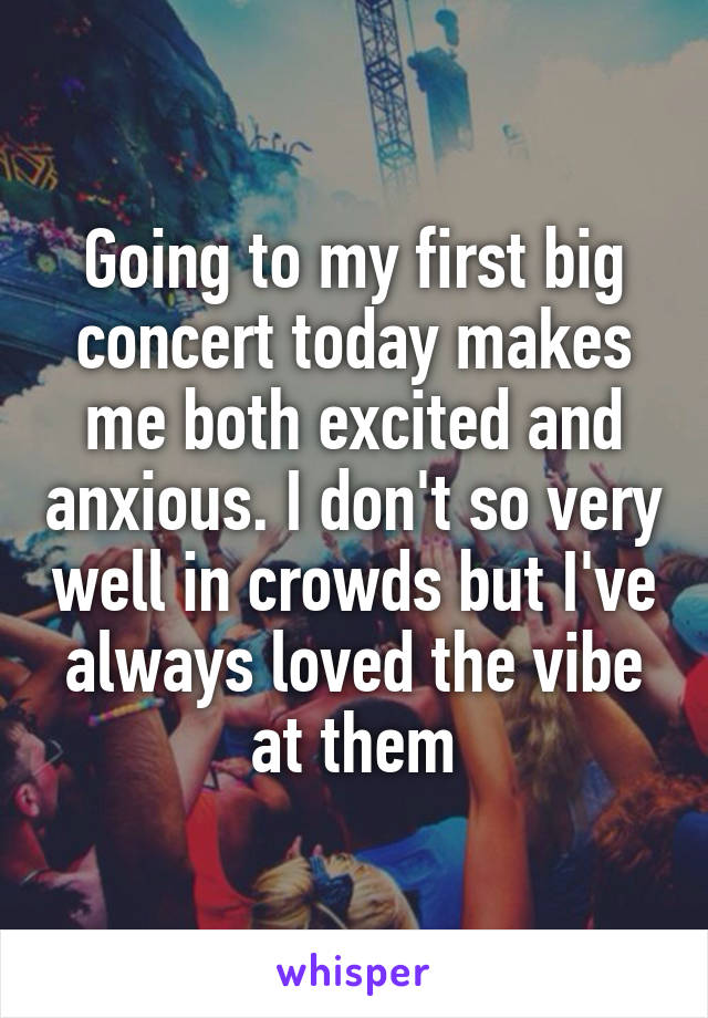 Going to my first big concert today makes me both excited and anxious. I don't so very well in crowds but I've always loved the vibe at them