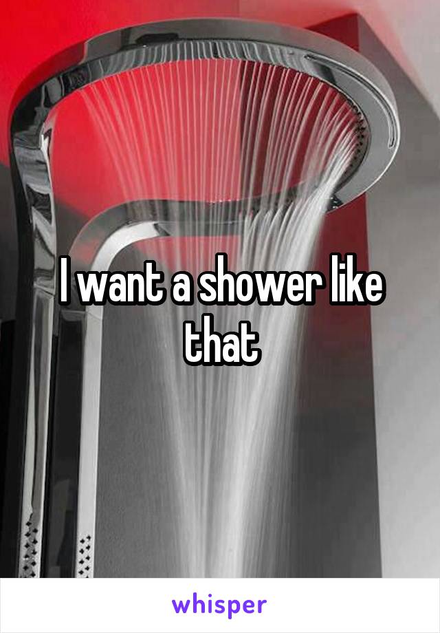 I want a shower like that