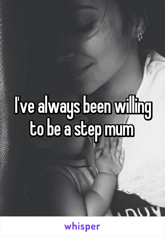 I've always been willing to be a step mum 