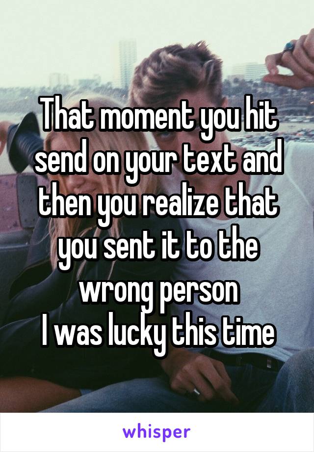 That moment you hit send on your text and then you realize that you sent it to the wrong person
I was lucky this time