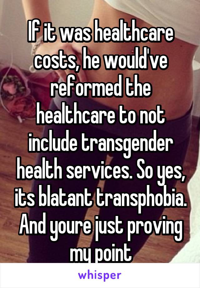 If it was healthcare costs, he would've reformed the healthcare to not include transgender health services. So yes, its blatant transphobia. And youre just proving my point