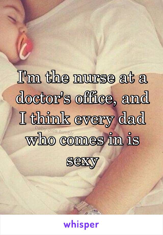 I'm the nurse at a doctor's office, and I think every dad who comes in is sexy