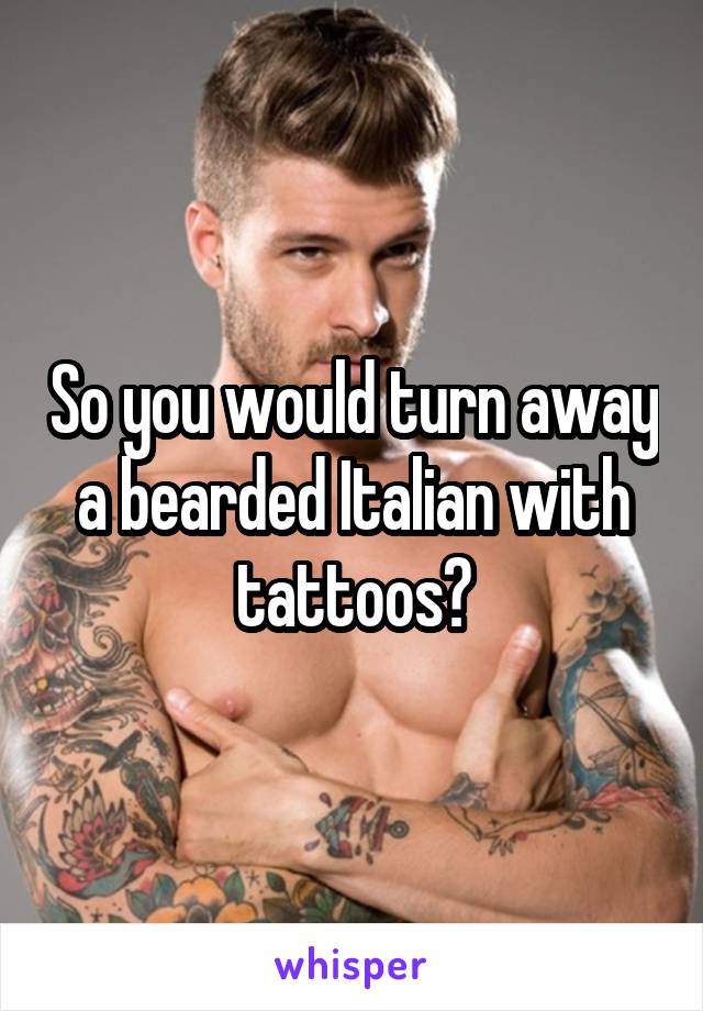 So you would turn away a bearded Italian with tattoos?