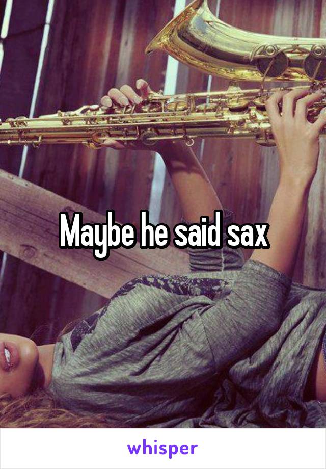 Maybe he said sax