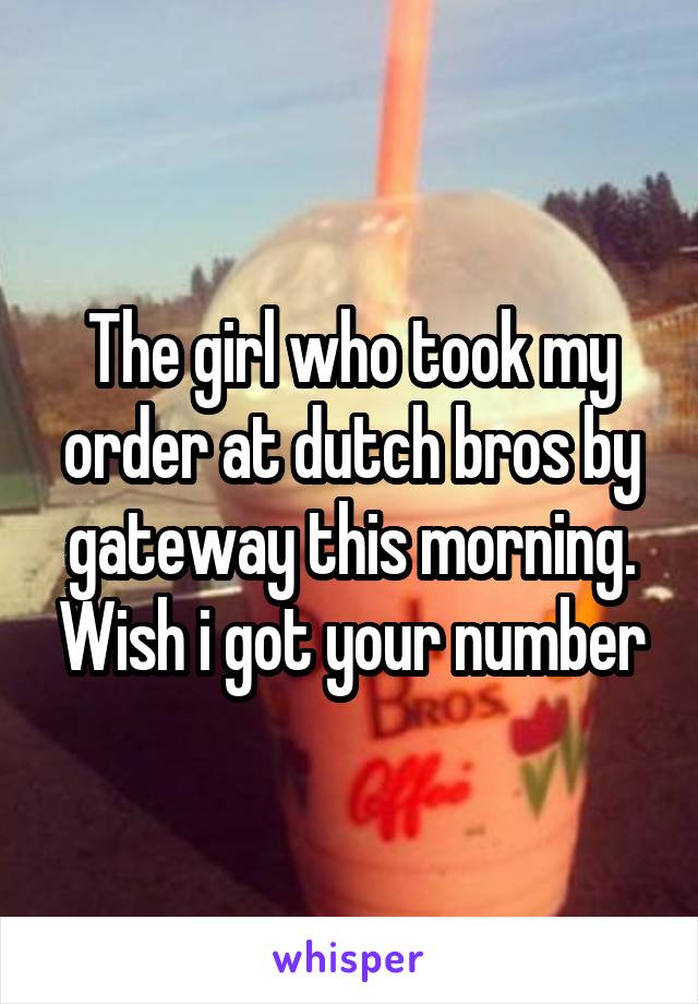 The girl who took my order at dutch bros by gateway this morning. Wish i got your number