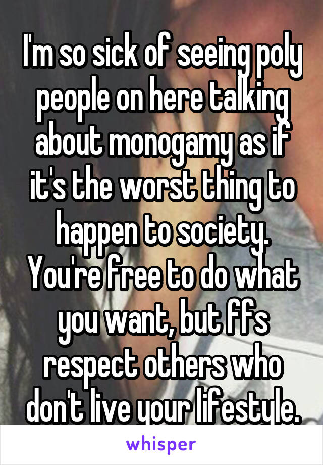 I'm so sick of seeing poly people on here talking about monogamy as if it's the worst thing to happen to society. You're free to do what you want, but ffs respect others who don't live your lifestyle.