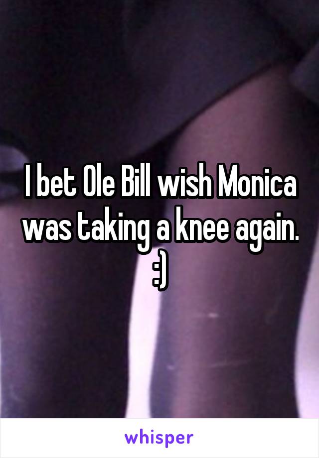 I bet Ole Bill wish Monica was taking a knee again. :)