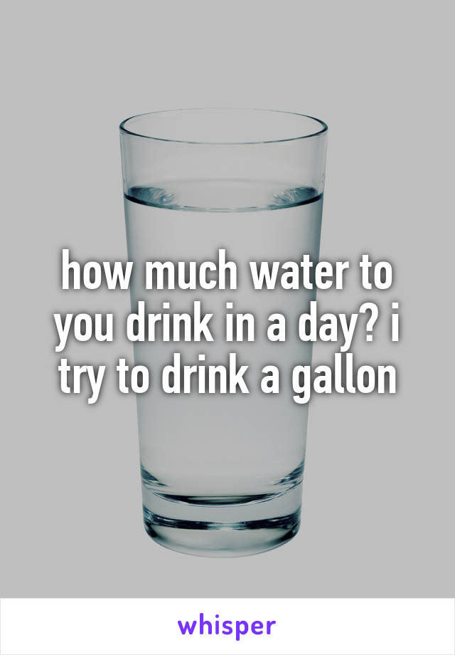 how much water to you drink in a day? i try to drink a gallon