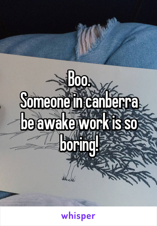 Boo.
Someone in canberra be awake work is so boring!