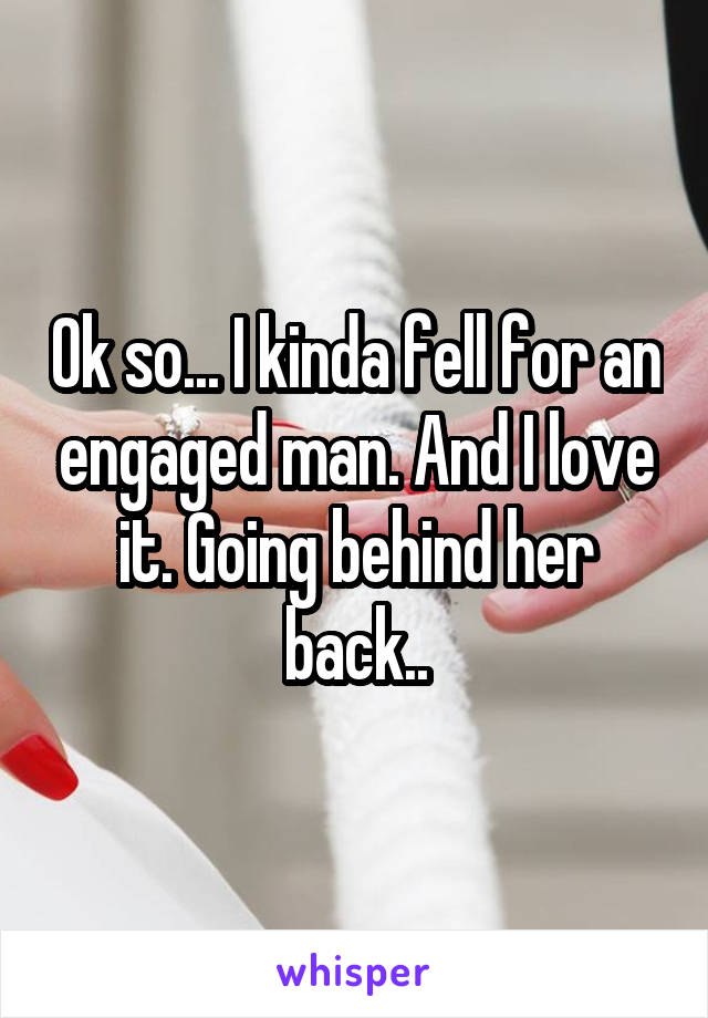 Ok so... I kinda fell for an engaged man. And I love it. Going behind her back..