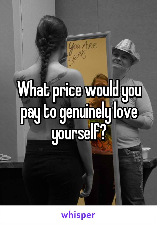 What price would you pay to genuinely love yourself?