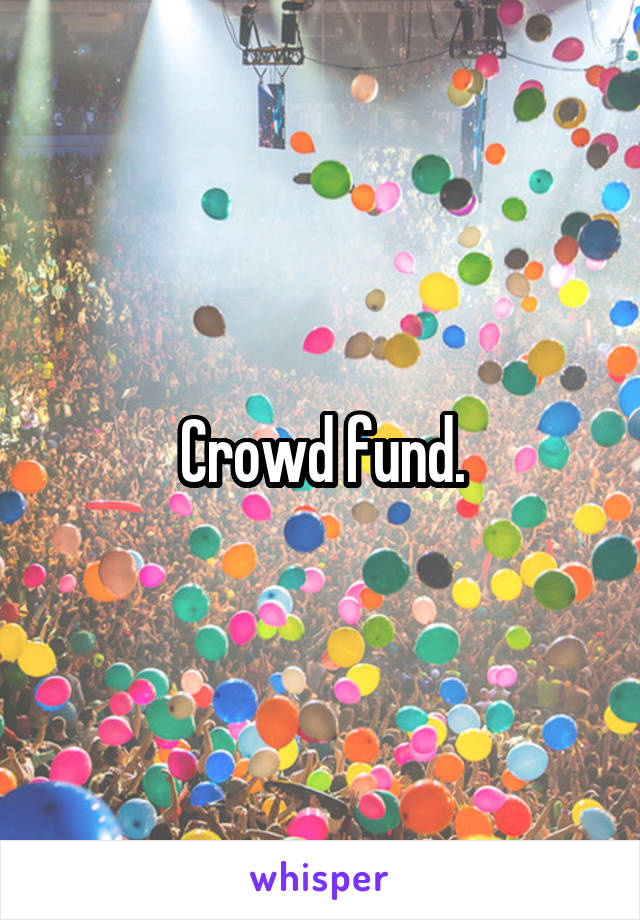 Crowd fund.