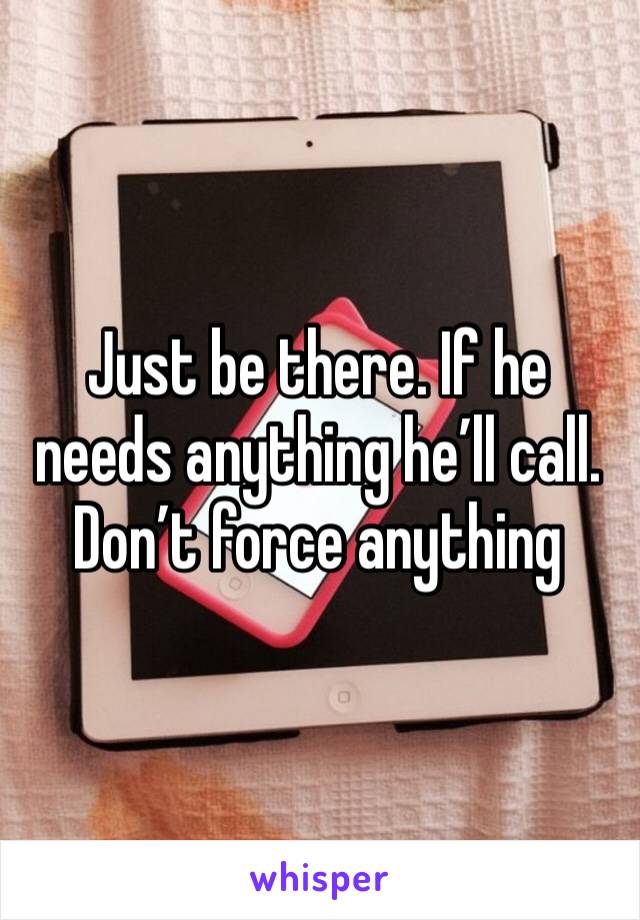 Just be there. If he needs anything he’ll call. Don’t force anything 