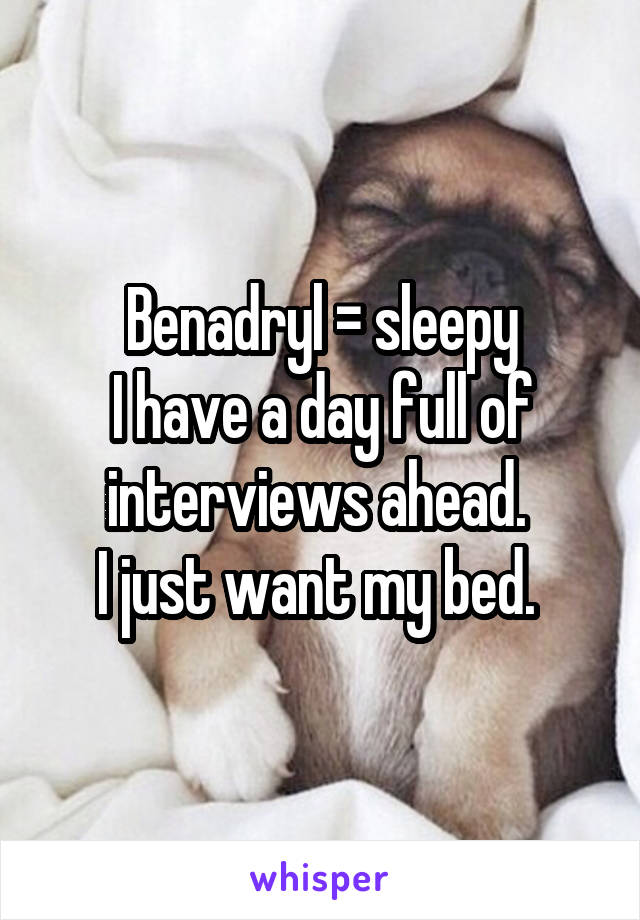 Benadryl = sleepy
I have a day full of interviews ahead. 
I just want my bed. 