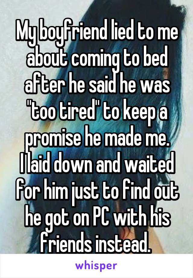 My boyfriend lied to me about coming to bed after he said he was "too tired" to keep a promise he made me.
I laid down and waited for him just to find out he got on PC with his friends instead. 