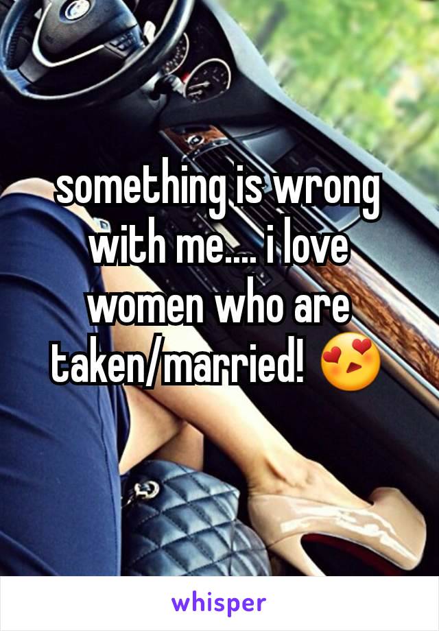 something is wrong with me.... i love women who are taken/married! 😍