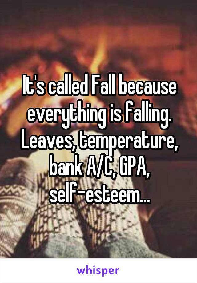 It's called Fall because everything is falling. Leaves, temperature, bank A/C, GPA, self-esteem...