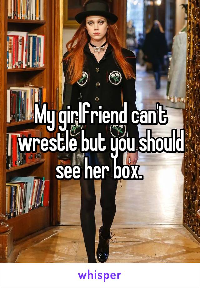 My girlfriend can't wrestle but you should see her box. 