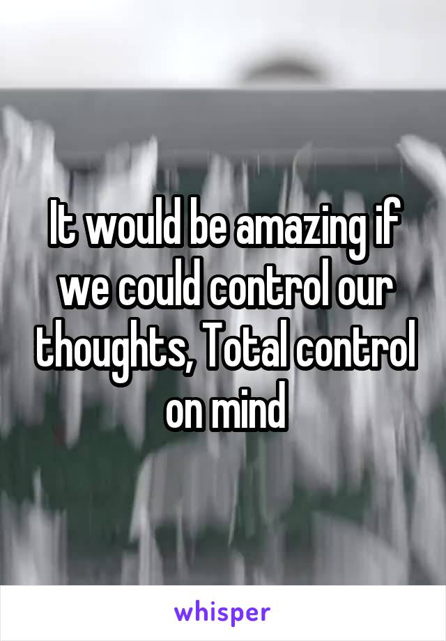 It would be amazing if we could control our thoughts, Total control on mind