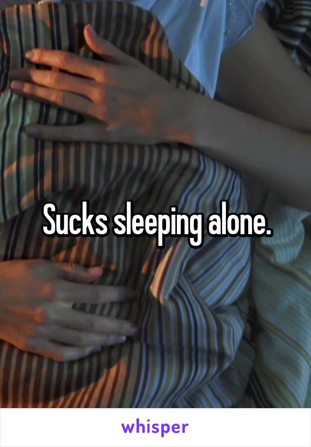 Sucks sleeping alone.