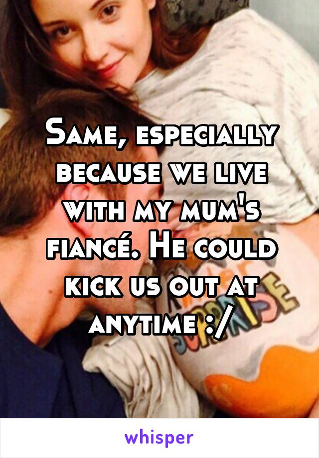 Same, especially because we live with my mum's fiancé. He could kick us out at anytime :/