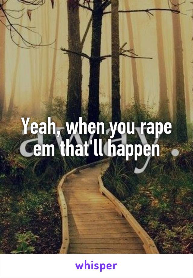 Yeah, when you rape em that'll happen