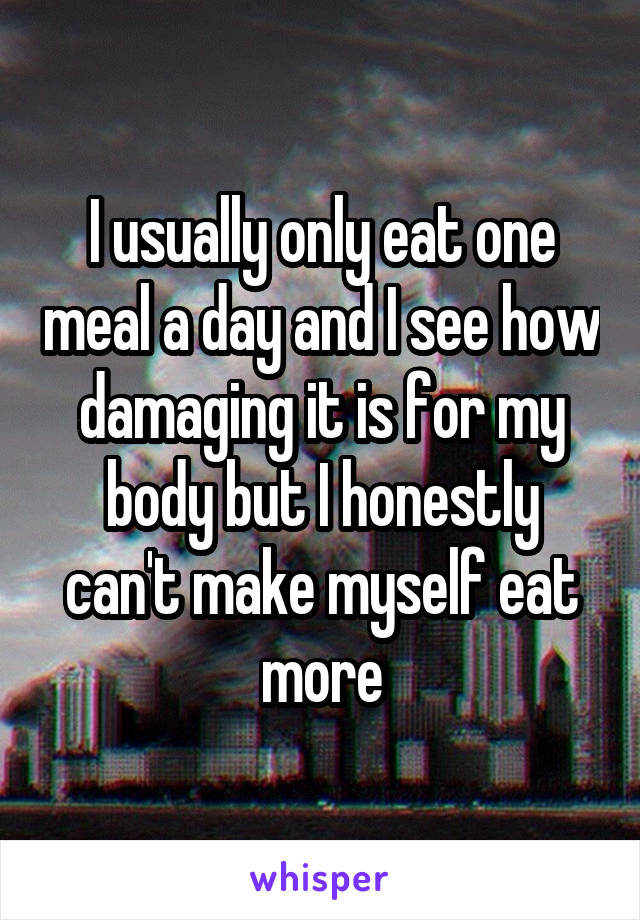 I usually only eat one meal a day and I see how damaging it is for my body but I honestly can't make myself eat more