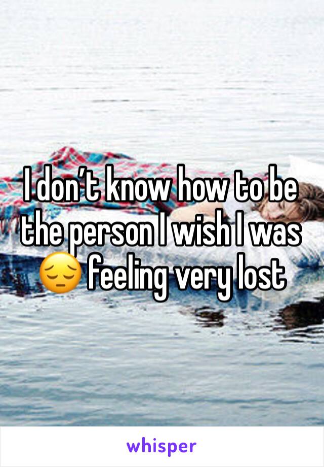 I don’t know how to be the person I wish I was 😔 feeling very lost