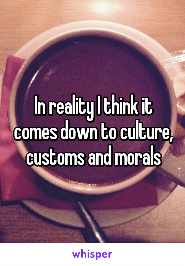 In reality I think it comes down to culture, customs and morals