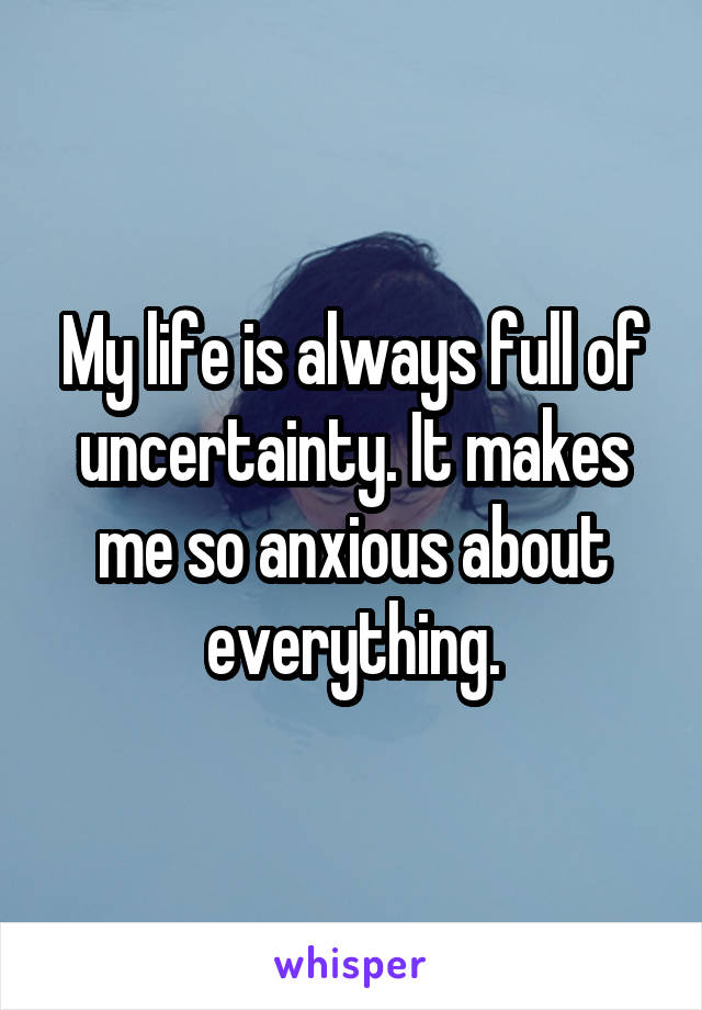 My life is always full of uncertainty. It makes me so anxious about everything.