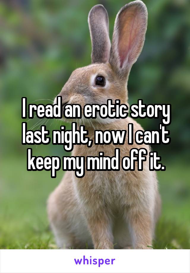 I read an erotic story last night, now I can't keep my mind off it.