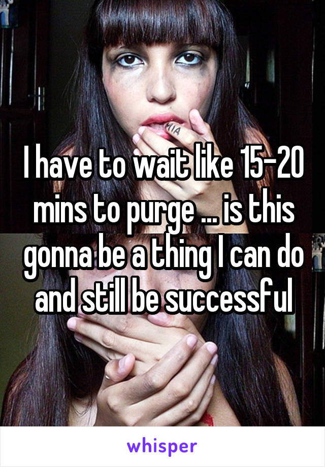 I have to wait like 15-20 mins to purge ... is this gonna be a thing I can do and still be successful