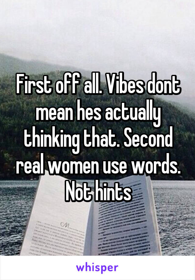 First off all. Vibes dont mean hes actually thinking that. Second real women use words. Not hints