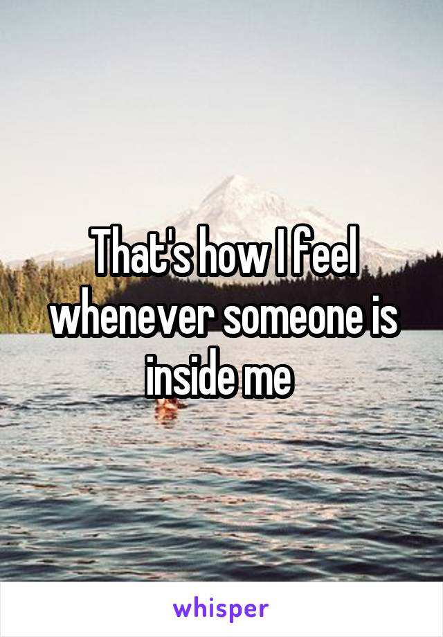 That's how I feel whenever someone is inside me 