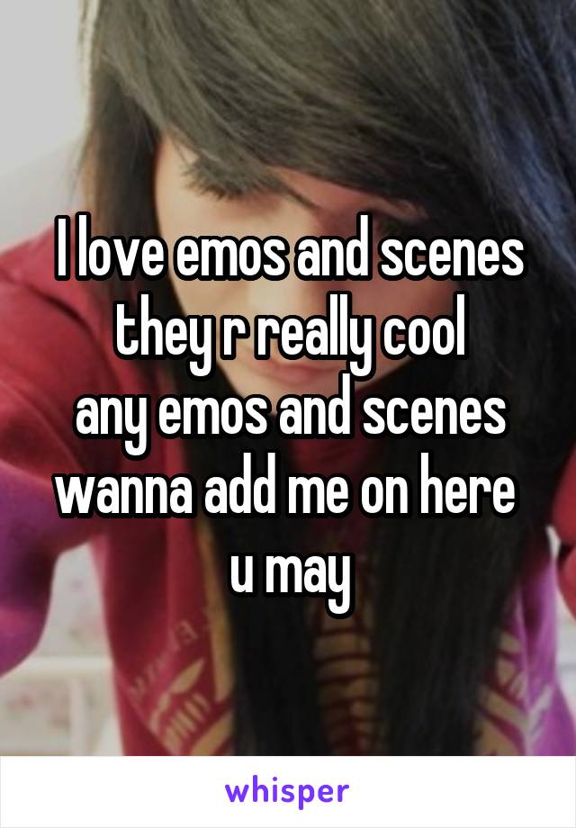 I love emos and scenes
they r really cool
any emos and scenes
wanna add me on here 
u may